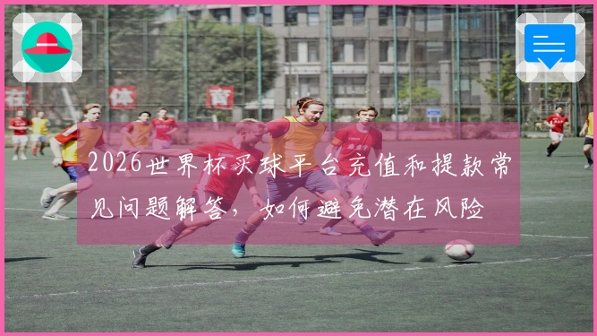 2026世界杯买球平台充值和提款常见问题解答，如何避免潜在风险