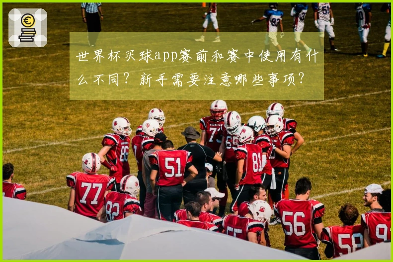 世界杯买球app赛前和赛中使用有什么不同？新手需要注意哪些事项？