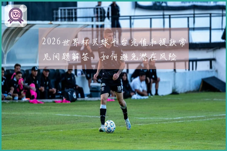 2026世界杯买球平台充值和提款常见问题解答，如何避免潜在风险