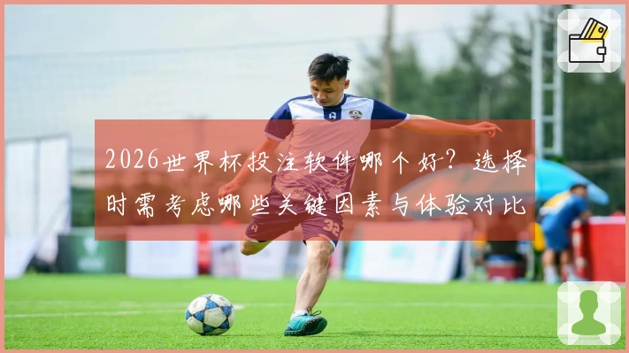2026世界杯投注软件哪个好？选择时需考虑哪些关键因素与体验对比