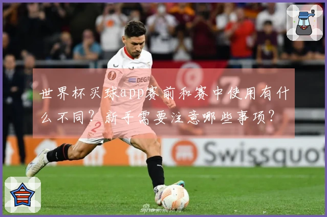 世界杯买球app赛前和赛中使用有什么不同？新手需要注意哪些事项？